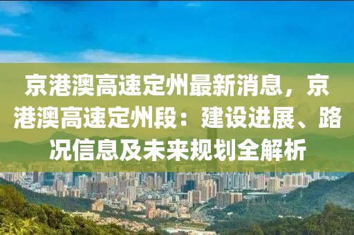 京港澳高速定州最新消息，京港澳高速定州段：建設進展、路況信息及未來規劃全解析