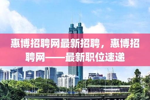 惠博招聘網最新招聘，惠博招聘網——最新職位速遞