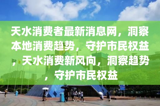 天水消費者最新消息網，洞察本地消費趨勢，守護市民權益，天水消費新風向，洞察趨勢，守護市民權益