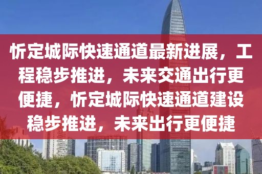 忻定城際快速通道最新進展，工程穩(wěn)步推進，未來交通出行更便捷，忻定城際快速通道建設(shè)穩(wěn)步推進，未來出行更便捷