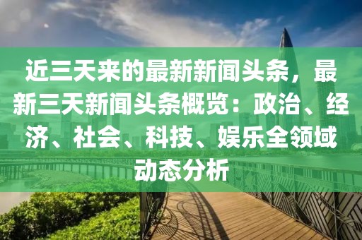 近三天來(lái)的最新新聞?lì)^條，最新三天新聞?lì)^條概覽：政治、經(jīng)濟(jì)、社會(huì)、科技、娛樂(lè)全領(lǐng)域動(dòng)態(tài)分析