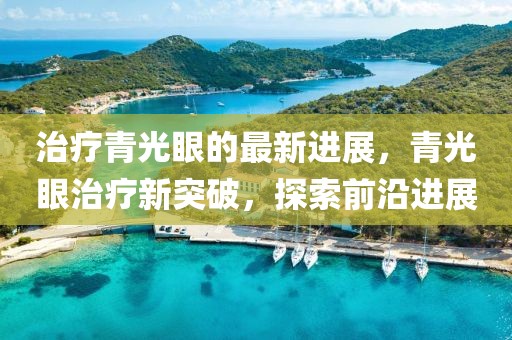 治療青光眼的最新進展，青光眼治療新突破，探索前沿進展