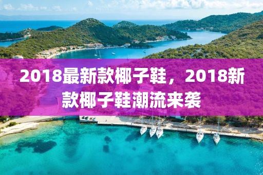 2018最新款椰子鞋，2018新款椰子鞋潮流來(lái)襲
