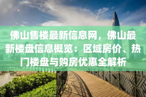 佛山售樓最新信息網(wǎng)，佛山最新樓盤信息概覽：區(qū)域房價、熱門樓盤與購房優(yōu)惠全解析