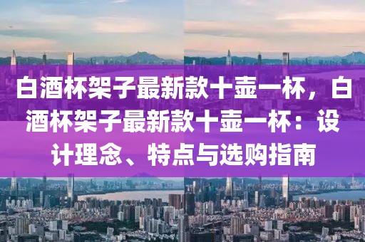 白酒杯架子最新款十壺一杯，白酒杯架子最新款十壺一杯：設計理念、特點與選購指南