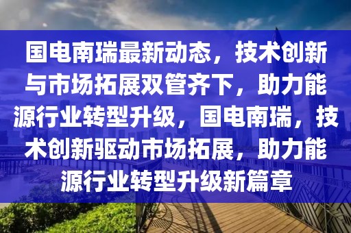 國電南瑞最新動態(tài)，技術(shù)創(chuàng)新與市場拓展雙管齊下，助力能源行業(yè)轉(zhuǎn)型升級，國電南瑞，技術(shù)創(chuàng)新驅(qū)動市場拓展，助力能源行業(yè)轉(zhuǎn)型升級新篇章