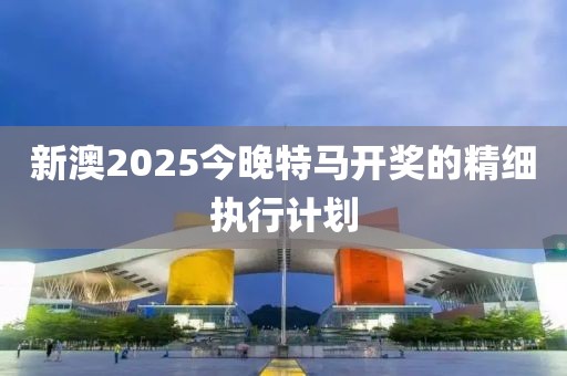 新澳2025今晚特馬開獎(jiǎng)的精細(xì)執(zhí)行計(jì)劃