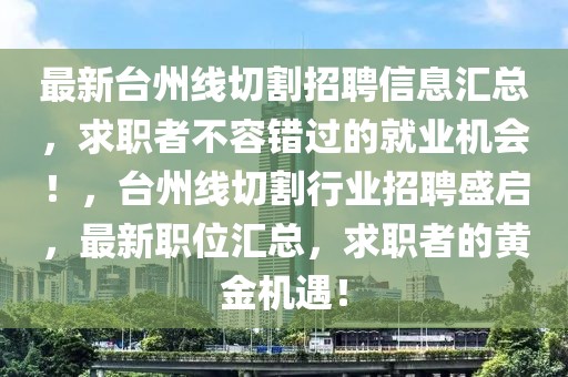 最新臺州線切割招聘信息匯總，求職者不容錯過的就業機會！，臺州線切割行業招聘盛啟，最新職位匯總，求職者的黃金機遇！