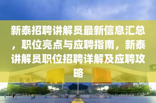新泰招聘講解員最新信息匯總，職位亮點與應聘指南，新泰講解員職位招聘詳解及應聘攻略