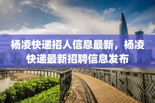 楊凌快遞招人信息最新，楊凌快遞最新招聘信息發布