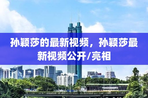 孫穎莎的最新視頻，孫穎莎最新視頻公開/亮相
