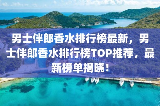男士伴郎香水排行榜最新，男士伴郎香水排行榜TOP推薦，最新榜單揭曉！