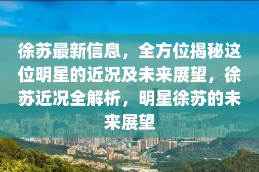 徐蘇最新信息，全方位揭秘這位明星的近況及未來展望，徐蘇近況全解析，明星徐蘇的未來展望