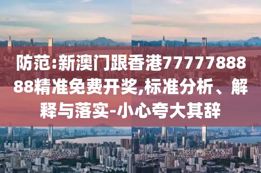 防范:新澳門跟香港7777788888精準免費開獎,標準分析、解釋與落實-小心夸大其辭