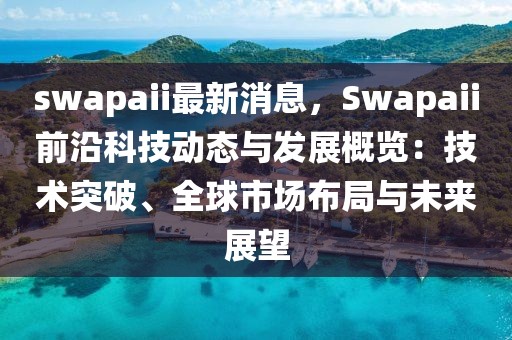 swapaii最新消息，Swapaii前沿科技動態(tài)與發(fā)展概覽：技術突破、全球市場布局與未來展望