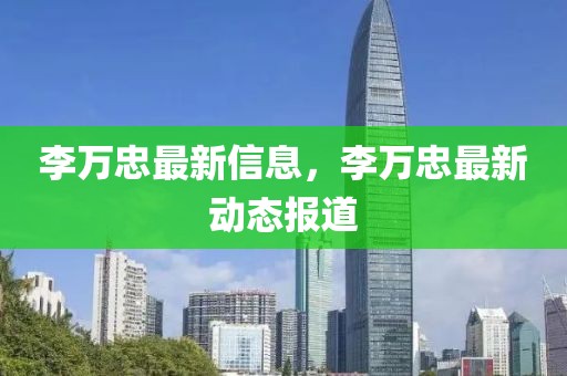 李萬忠最新信息，李萬忠最新動態報道