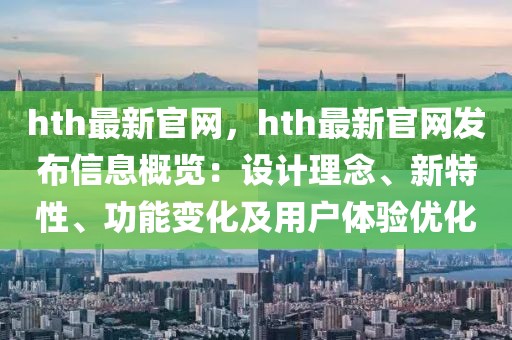 hth最新官網，hth最新官網發布信息概覽：設計理念、新特性、功能變化及用戶體驗優化