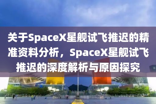 關(guān)于SpaceX星艦試飛推遲的精準(zhǔn)資料分析，SpaceX星艦試飛推遲的深度解析與原因探究
