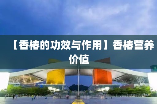 【香椿的功效與作用】香椿營養價值