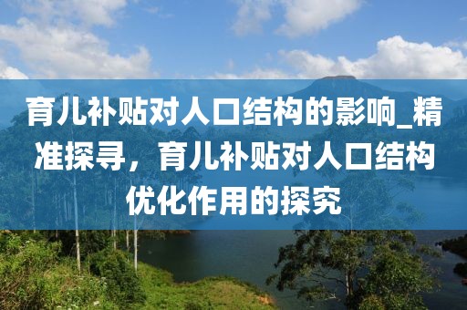 育兒補貼對人口結構的影響_精準探尋，育兒補貼對人口結構優化作用的探究