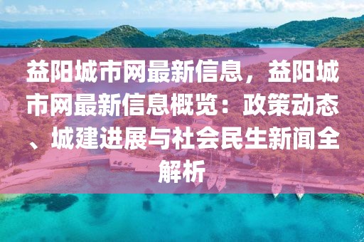 益陽城市網最新信息，益陽城市網最新信息概覽：政策動態、城建進展與社會民生新聞全解析