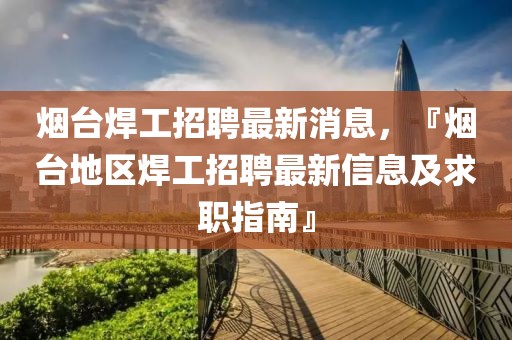 煙臺焊工招聘最新消息，『煙臺地區(qū)焊工招聘最新信息及求職指南』
