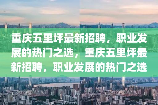 重慶五里坪最新招聘，職業(yè)發(fā)展的熱門之選，重慶五里坪最新招聘，職業(yè)發(fā)展的熱門之選