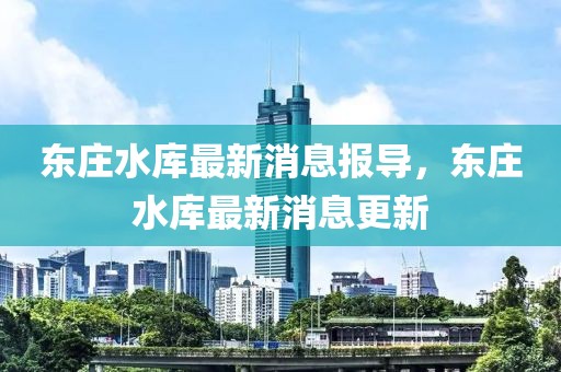 東莊水庫(kù)最新消息報(bào)導(dǎo)，東莊水庫(kù)最新消息更新