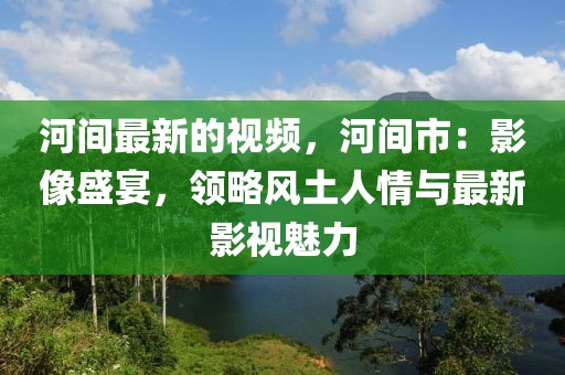河間最新的視頻，河間市：影像盛宴，領略風土人情與最新影視魅力