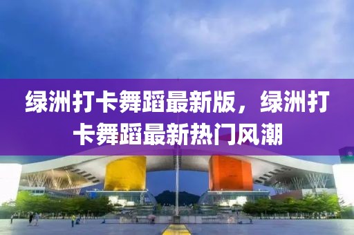 綠洲打卡舞蹈最新版，綠洲打卡舞蹈最新熱門風潮