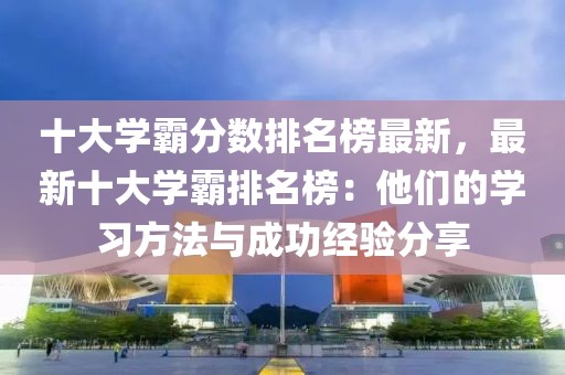 十大學霸分數排名榜最新，最新十大學霸排名榜：他們的學習方法與成功經驗分享