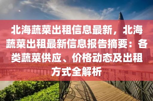 北海蔬菜出租信息最新，北海蔬菜出租最新信息報告摘要：各類蔬菜供應、價格動態及出租方式全解析