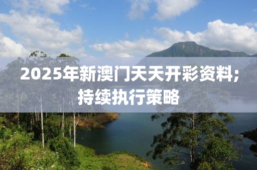 2025年新澳門天天開彩資料;持續執行策略