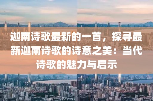 迦南詩歌最新的一首，探尋最新迦南詩歌的詩意之美：當(dāng)代詩歌的魅力與啟示
