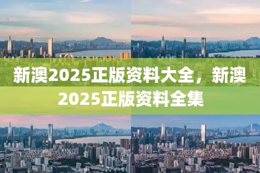 新澳2025正版資料大全，新澳2025正版資料全集