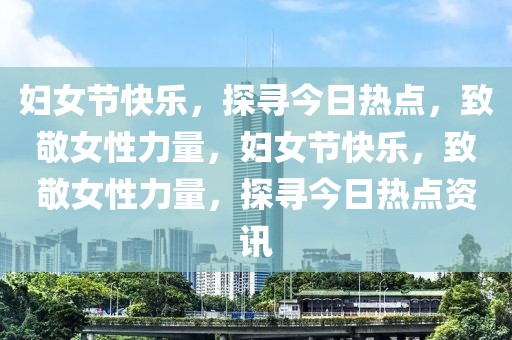 婦女節快樂，探尋今日熱點，致敬女性力量，婦女節快樂，致敬女性力量，探尋今日熱點資訊