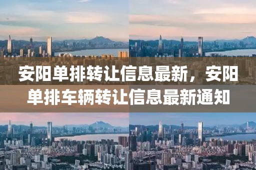 安陽單排轉(zhuǎn)讓信息最新，安陽單排車輛轉(zhuǎn)讓信息最新通知