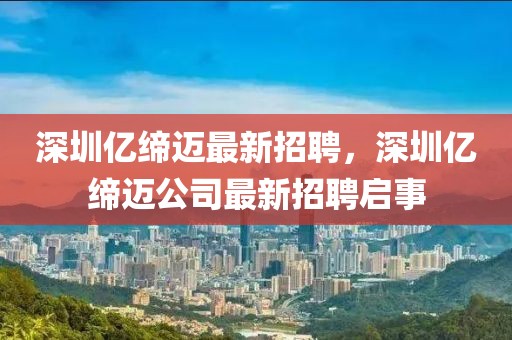 深圳億締邁最新招聘，深圳億締邁公司最新招聘啟事