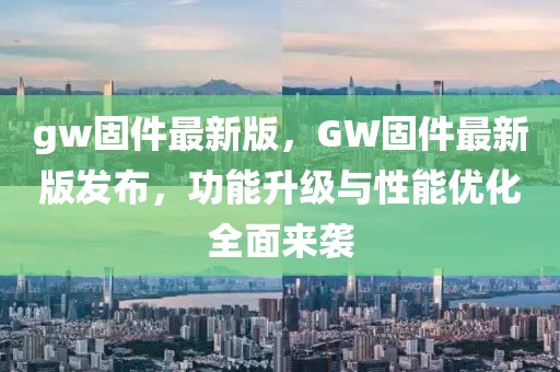 gw固件最新版，GW固件最新版發(fā)布，功能升級與性能優(yōu)化全面來襲