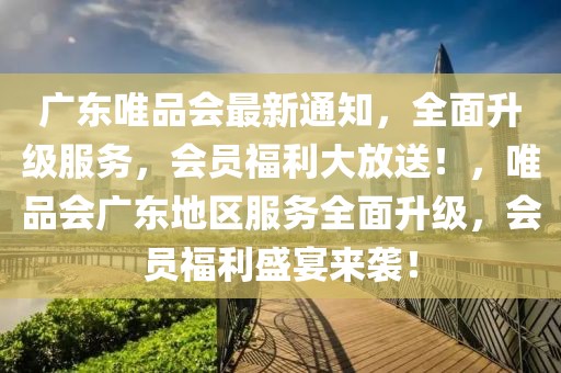 廣東唯品會最新通知，全面升級服務(wù)，會員福利大放送！，唯品會廣東地區(qū)服務(wù)全面升級，會員福利盛宴來襲！