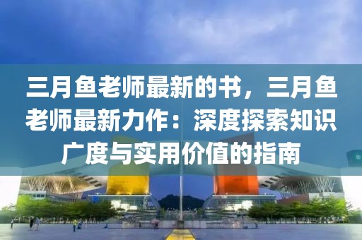 三月魚老師最新的書，三月魚老師最新力作：深度探索知識廣度與實用價值的指南