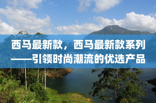 西馬最新款，西馬最新款系列——引領時尚潮流的優選產品