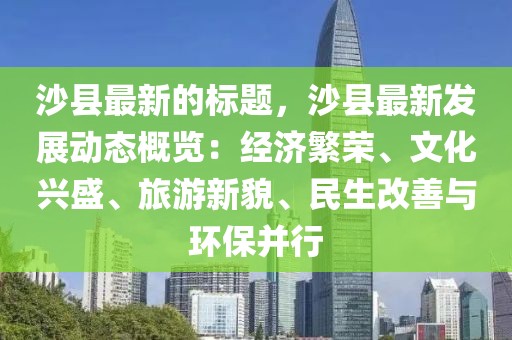 沙縣最新的標(biāo)題，沙縣最新發(fā)展動(dòng)態(tài)概覽：經(jīng)濟(jì)繁榮、文化興盛、旅游新貌、民生改善與環(huán)保并行