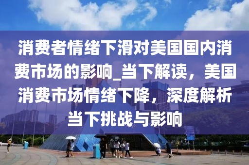 消費者情緒下滑對美國國內消費市場的影響_當下解讀，美國消費市場情緒下降，深度解析當下挑戰與影響
