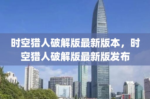時(shí)空獵人破解版最新版本，時(shí)空獵人破解版最新版發(fā)布