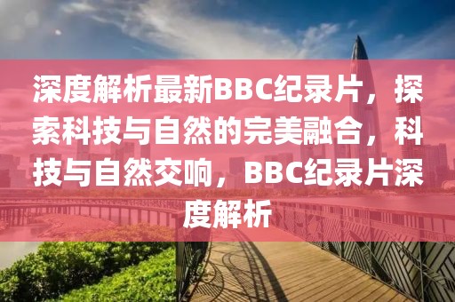 深度解析最新BBC紀錄片，探索科技與自然的完美融合，科技與自然交響，BBC紀錄片深度解析
