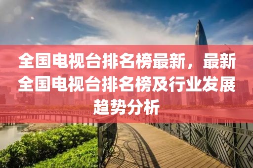 全國電視臺排名榜最新，最新全國電視臺排名榜及行業發展趨勢分析