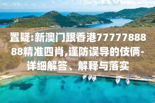 置疑:新澳門跟香港7777788888精準四肖,謹防誤導的伎倆-詳細解答、解釋與落實