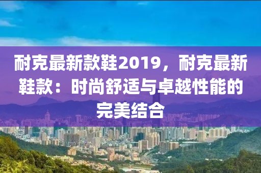耐克最新款鞋2019，耐克最新鞋款：時(shí)尚舒適與卓越性能的完美結(jié)合