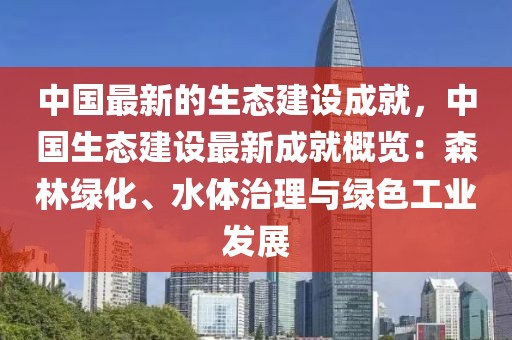 中國(guó)最新的生態(tài)建設(shè)成就，中國(guó)生態(tài)建設(shè)最新成就概覽：森林綠化、水體治理與綠色工業(yè)發(fā)展